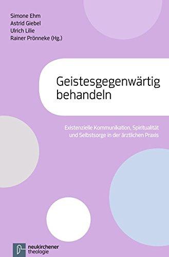 Geistengegenwärtig behandeln: Existenzielle Kommunikation, Spiritualität und Selbstsorge in der ärztlichen Praxis