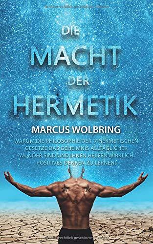 Die Macht der Hermetik Warum die Philosophie der 7 hermetischen Gesetze das Geheimnis alltäglicher Wunder sind und Ihnen helfen wirklich positives Denken zu lernen