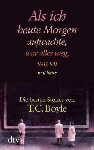 Als ich heute Morgen aufwachte, war alles weg, was ich mal hatte: Die besten Stories von T. C. Boyle: Die besten Stories von T. C. Boyle (Boyle, Tom Coraghessan)