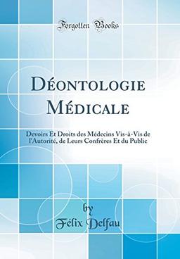 Déontologie Médicale: Devoirs Et Droits Des Médecins Vis-À-VIS de l'Autorité, de Leurs Confrères Et Du Public (Classic Reprint)