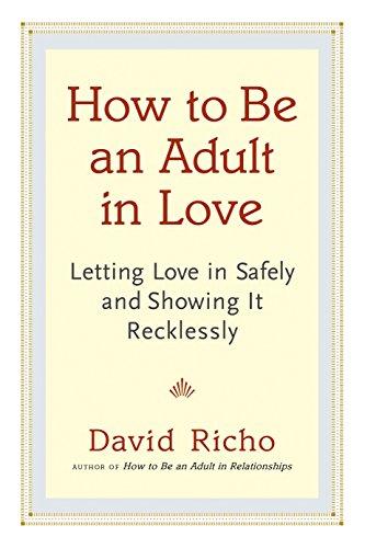 How to Be an Adult in Love: Letting Love in Safely and Showing It Recklessly