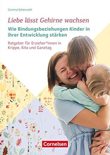 Liebe lässt Gehirne wachsen – Wie Bindungsbeziehungen Kinder in ihrer Entwicklung stärken: Ratgeber für ErzieherInnen in Krippe, Kita und Ganztag