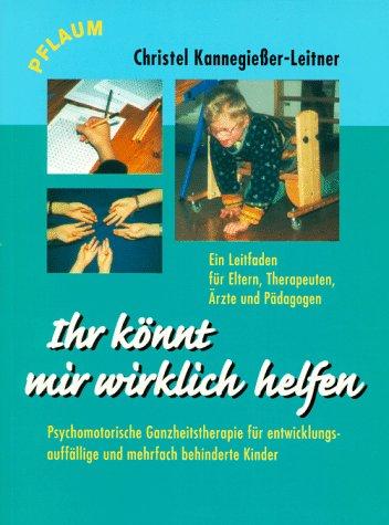 Ihr könnt mir wirklich helfen: Ein Leitfaden für Eltern, Therapeuten, Ärzte und Pädagogen. Psychomotorische Ganzheitstherapie für entwicklungsauffällige und mehrfach behinderte Kinder