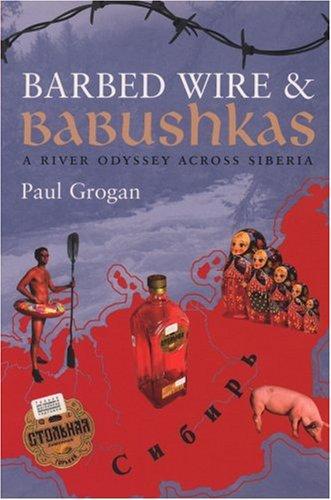 Barbed Wire & Babushkas: A River Odyssey Across Siberia: A River Journey Along Siberia's ForbiddenFrontier