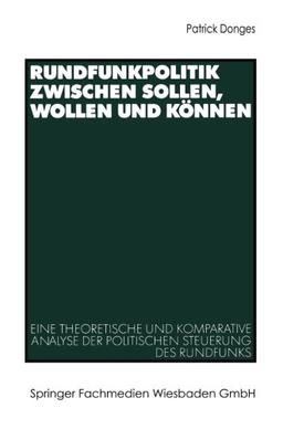 Rundfunkpolitik zwischen Sollen, Wollen und Können: Eine theoretische und komparative Analyse der politischen Steuerung des Rundfunks