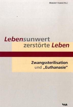 Lebensunwert - zerstörte Leben: Zwangssterilisation und "Euthanasie"