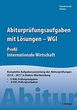 Abiturprüfungsaufgaben mit Lösungen - WGI Profil Internationale Wirtschaft: Komplette Aufgabensammlung der Abiturprüfungen 2014 - 2017 in Baden Württemberg