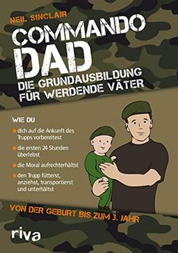 Commando Dad: Die Grundausbildung für werdende Väter. Von der Geburt bis zum 3. Jahr