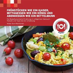 Frühstücken wie ein Kaiser - Mittagessen wie ein König und - Abendessen wie ein Bettelmann: Die bedarfsorientierte Ernährung im alltäglichen Gebrauch -  Rezepte und Tipps bei der Umsetzung