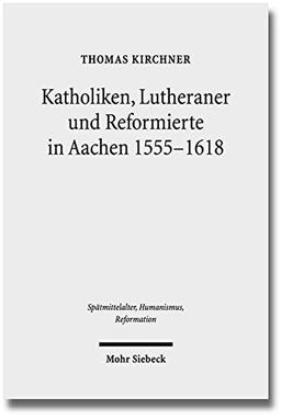 Katholiken, Lutheraner und Reformierte in Aachen 1555-1618: Konfessionskulturen im Zusammenspiel (Spätmittelalter, Humanismus, Reformation /Studies in ... Middle Ages, Humanism and the Reformation)