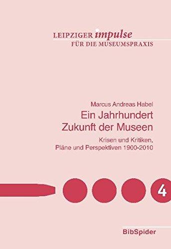 Ein Jahrhundert Zukunft der Museen: Krisen und Kritiken, Pläne und Perspektiven 1900-2010 (Leipziger Impulse für die Museumspraxis)