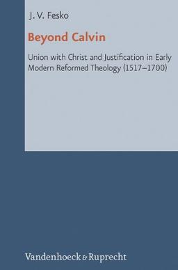 Beyond Calvin: Union with Christ and Justification in Early Modern Reformed Theology (1517-1700) (Reformed Historical Theology)