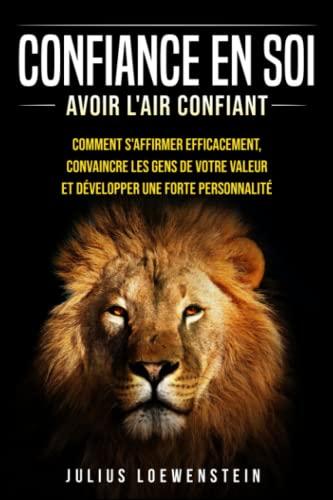 CONFIANCE EN SOI - Avoir l'air confiant: Comment s'affirmer efficacement, convaincre les gens de votre valeur et développer une forte personnalité ?