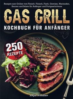 Gas Grill Kochbuch Für Anfänger: 250 Rezepte zum Grillen von Fleisch. Fleisch, Fisch, Gemüse, Marinaden, Saucen und Salate für Anfänger und Fortgeschrittene