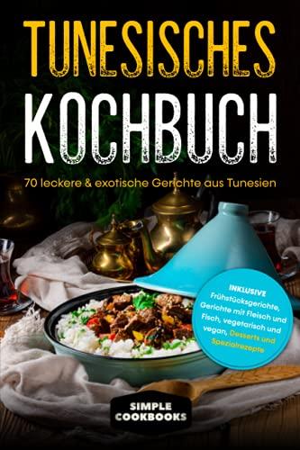 Tunesisches Kochbuch: 70 leckere & exotische Gerichte aus Tunesien - Inklusive Frühstücksgerichte, Gerichte mit Fleisch und Fisch, vegetarisch und vegan, Desserts und Spezialrezepte