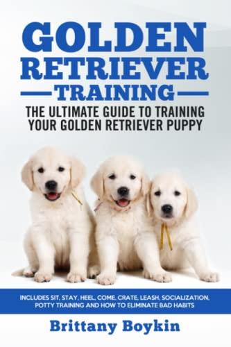 Golden Retriever Training - The Ultimate Guide to Training Your Golden Retriever Puppy: Includes Sit, Stay, Heel, Come, Crate, Leash, Socialization, Potty Training and How to Eliminate Bad Habits