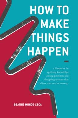 How to Make Things Happen: A blueprint for applying knowledge, solving problems and designing systems that deliver your service strategy