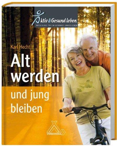 Alt werden und jung bleiben: Aktiv Gesund leben - Ratschläge für ein gesundes langes Leben