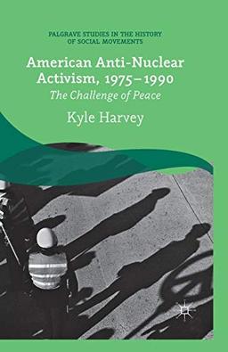 American Anti-Nuclear Activism, 1975-1990: The Challenge of Peace (Palgrave Studies in the History of Social Movements)