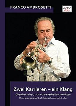 Zwei Karrieren - ein Klang: Über die Freiheit, sich nicht entscheiden zu müssen. Meine Lebensgeschichte als Jazzmusiker und Industrieller