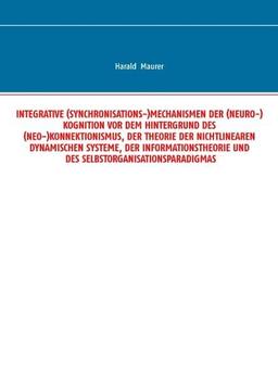 Integrative (Synchronisations-)Mechanismen der (Neuro-)Kognition vor dem Hintergrund des (Neo-)Konnektionismus, der Theorie der nichtlinearen ... und des Selbstorganisationsparadigmas