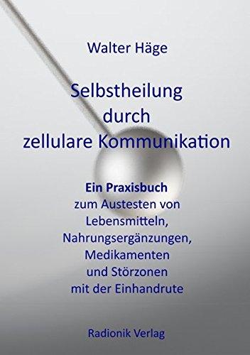 Selbstheilung durch zellulare Kommunikation: Ein Praxisbuch zum Austesten von Lebensmitteln, Nahrungsergänzungen, Medikamenten und Störungszonen mit der Einhandrute