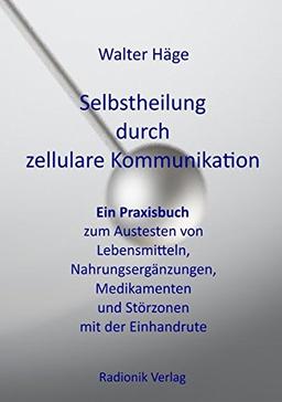 Selbstheilung durch zellulare Kommunikation: Ein Praxisbuch zum Austesten von Lebensmitteln, Nahrungsergänzungen, Medikamenten und Störungszonen mit der Einhandrute