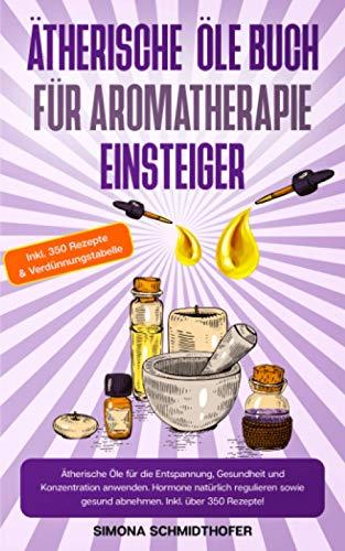 Ätherische Öle Buch für Aromatherapie Einsteiger: Ätherische Öle für die Entspannung, Gesundheit und Konzentration anwenden. Hormone natürlich regulieren sowie gesund abnehmen. Inkl. über 350 Rezepte!