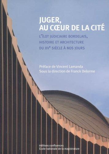 Juger, au coeur de la cité : l'îlot judiciaire bordelais, histoire et architecture du XVe siècle à nos jours