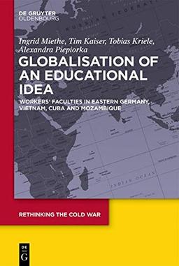 Globalization of an Educational Idea: Workers’ Faculties in Eastern Germany, Vietnam, Cuba and Mozambique (Rethinking the Cold War, Band 7)