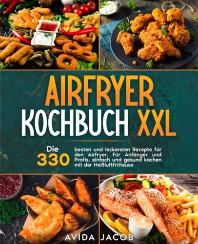 Airfryer Kochbuch XXL: Die 330 besten und leckersten Rezepte für den Airfryer. Für Anfänger und Profis, einfach und gesund kochen mit der Heißluftfritteuse.