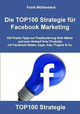 Die TOP100 Strategie für Facebook Marketing: 100 Praxis-Tipps zur Positionierung Ihrer Marke und zum Verkauf Ihrer Produkte mit Facebook-Seiten, Apps, Ads, Plugins & Co.