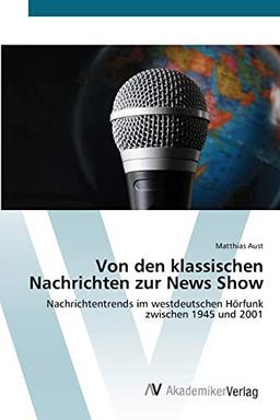 Von den klassischen Nachrichten zur News Show: Nachrichtentrends im westdeutschen Hörfunk zwischen 1945 und 2001