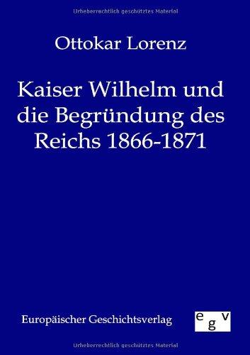 Kaiser Wilhelm und die Begründung des deutschen Reiches 1866 - 1871