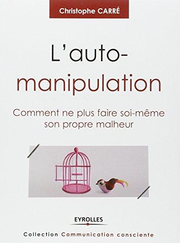 L'auto-manipulation : comment ne plus faire soi-même son propre malheur