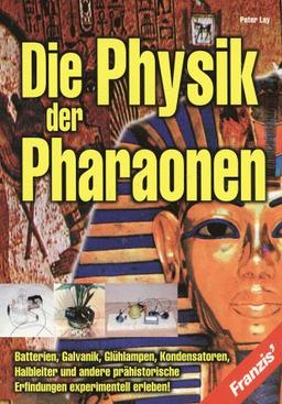 Die Physik der Pharaonen - Batterien, Galvanik, Glühlampen, Kondensatoren, Halbleiter und andere prähistorische Erfindungen experimentell erleben!