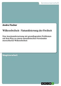 Willensfreiheit - Naturalisierung der Freiheit: Eine Auseinandersetzung mit grundlegenden Problemen auf dem Weg zu einem naturalistischen Verständnis menschlicher Willensfreiheit