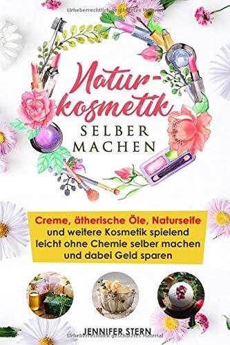 Naturkosmetik selber machen: Creme, ätherische Öle, Naturseife und weitere Kosmetik spielend leicht ohne Chemie selber machen (inklusive 55 Rezepte für Lidschatten, Bodylotion, Deo und mehr, Band 1)