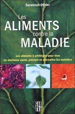 Les aliments contre la maladie : Les aliments ÿ  privilÿ©gier pour vivre en meilleure santÿ©, prÿ©venir et combattre les maladies