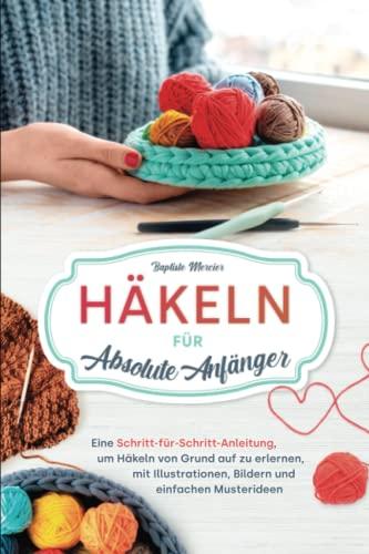 Häkeln für absolute Anfänger: Eine Schritt-für-Schritt-Anleitung, um Häkeln von Grund auf zu erlernen, mit Illustrationen, Bildern und einfachen Musterideen