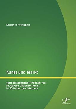 Kunst und Markt: Vermarktungsmöglichkeiten von Produkten bildender Kunst im Zeitalter des Internets