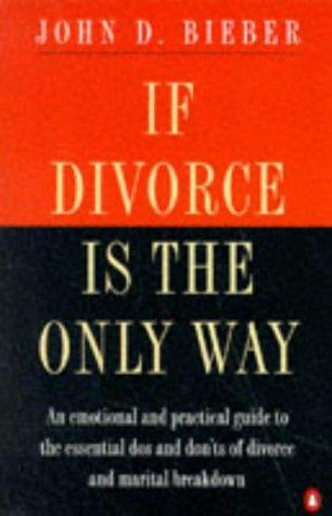 If Divorce is the Only Way: Emotional and Practical Guide to the Essential Do's and Don'ts of Divorce and Marital Breakdown