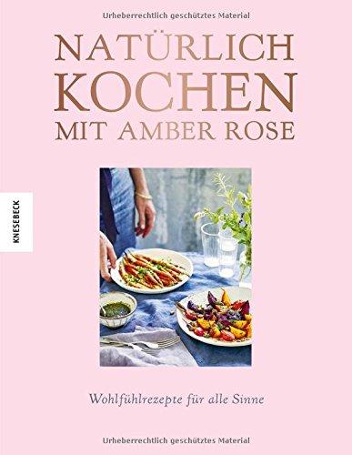 Natürlich kochen mit Amber Rose: Wohlfühlrezepte für alle Sinne nach dem Baukastenprinzip – unbehandelte Zutaten, unraffinierter Zucker, frei von Weißmehl (Clean Eating, Soulfood)