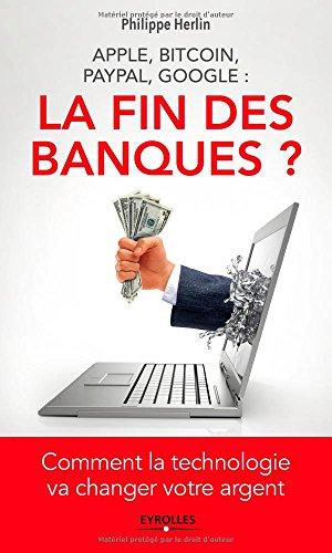 La fin des banques ? : Apple, Bitcoin, Paypal, Google : comment la technologie va changer votre argent