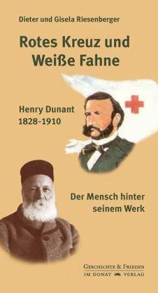 Rotes Kreuz und Weiße Fahne: Henry Dunant 1828-1910 - Der Mensch hinter seinem Werk