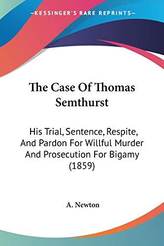 The Case Of Thomas Semthurst: His Trial, Sentence, Respite, And Pardon For Willful Murder And Prosecution For Bigamy (1859)