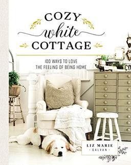 Cozy White Cottage: 100 Ways to Love the Feeling of Being Home