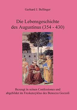 Die Lebensgeschichte des Augustinus (354 - 430): Bezeugt in seinen Confessiones und abgebildet im Freskenzyklus des Benozzo Gozzoli