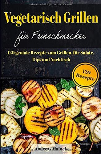 Vegetarisch Grillen für Feinschmecker: 120 geniale Rezepte zum Grillen, für Salate, Dips und Nachtische