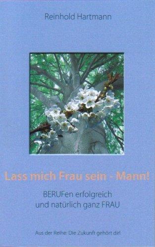 Lass mich Frau sein - Mann!: Berufen erfolgreich  und natürlich ganz Frau